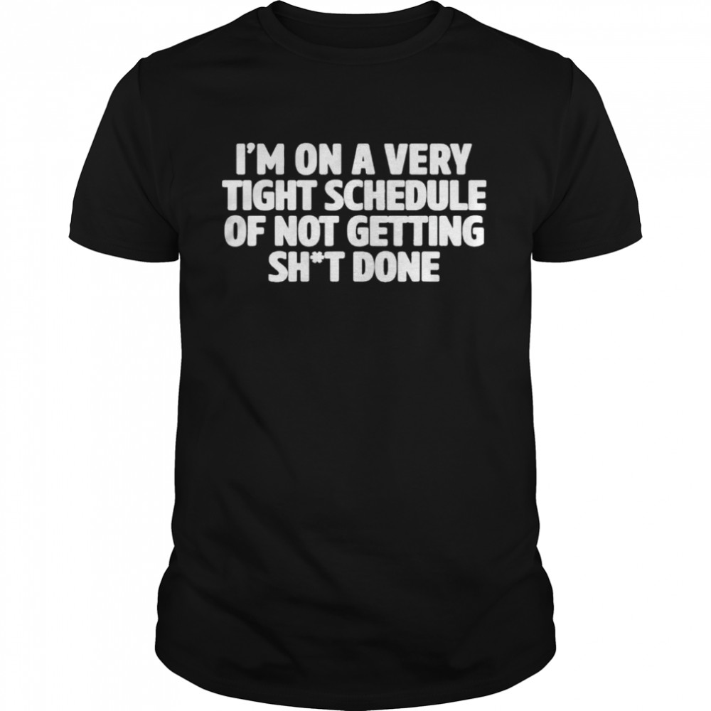 Im On A Very Tight Schedule Of Not Getting Sht Done Quote shirt