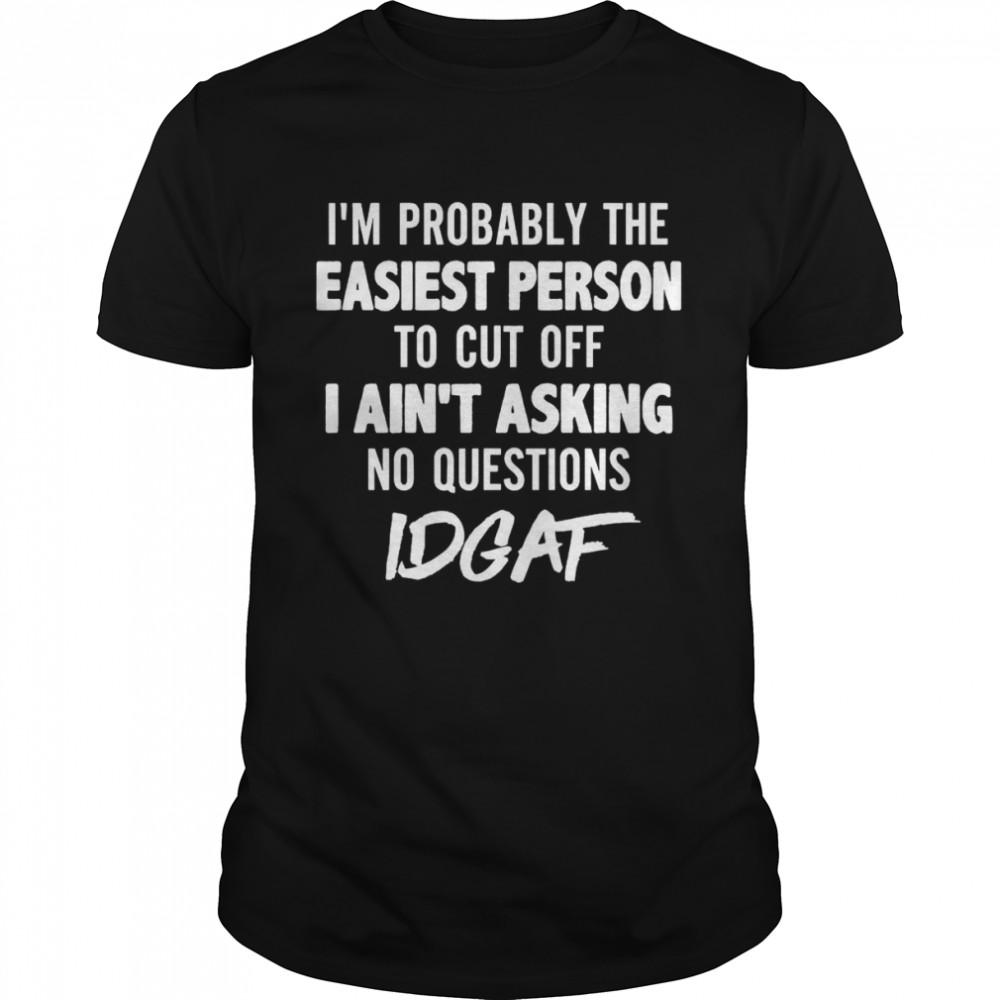 I’m Probably The Easiest Person To Cut Off I Ain’t Asking No Questions Idgaf Shirt