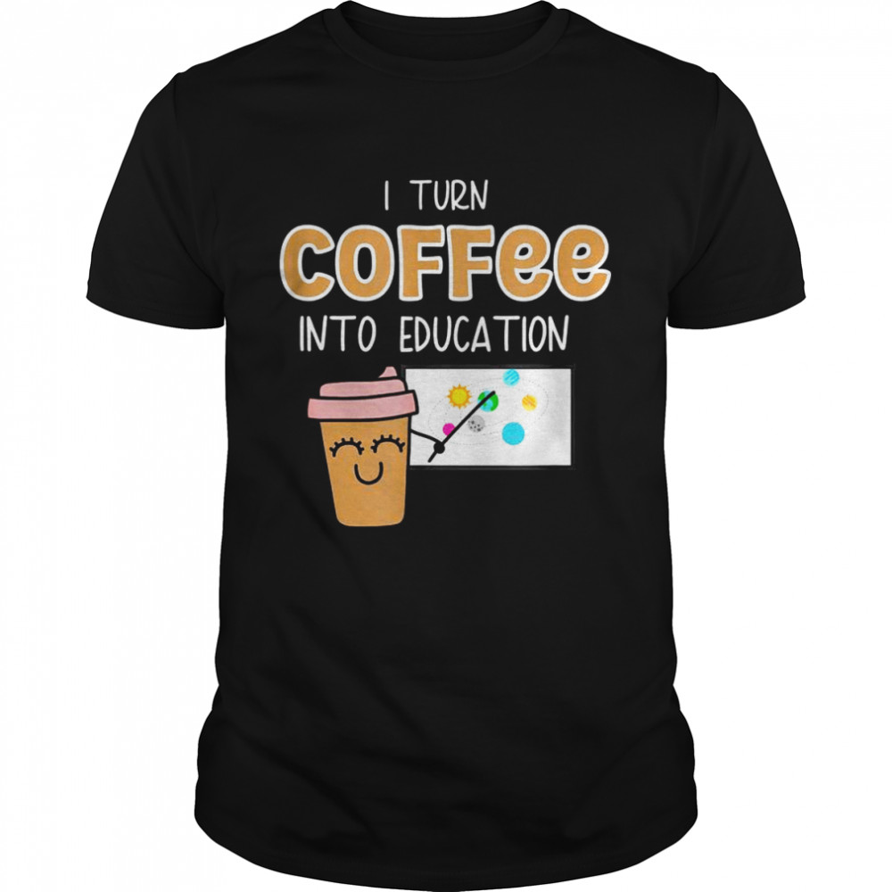 I Turn Coffee Into Education Teacher Power Shirt