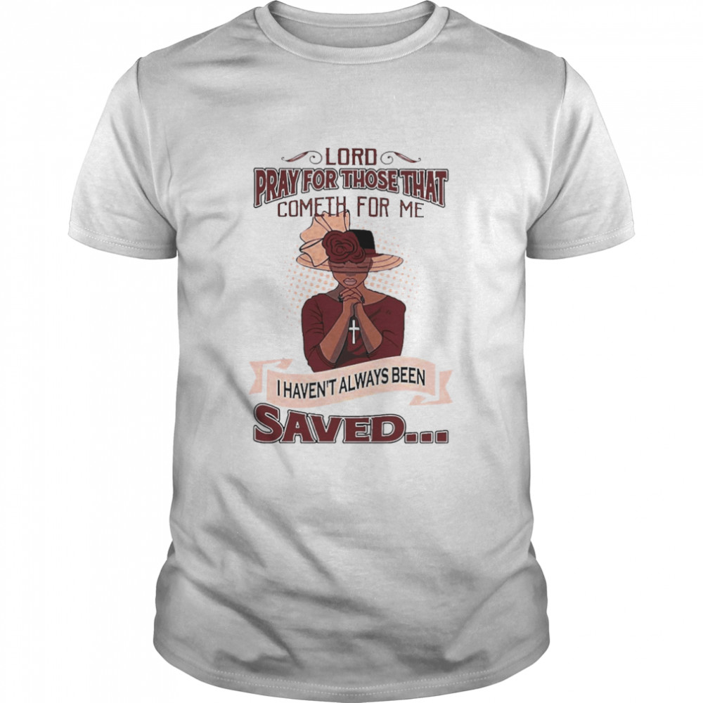 Lord Pray For Those That Cometh For Me I Haven’t Always Been Saved Shirt