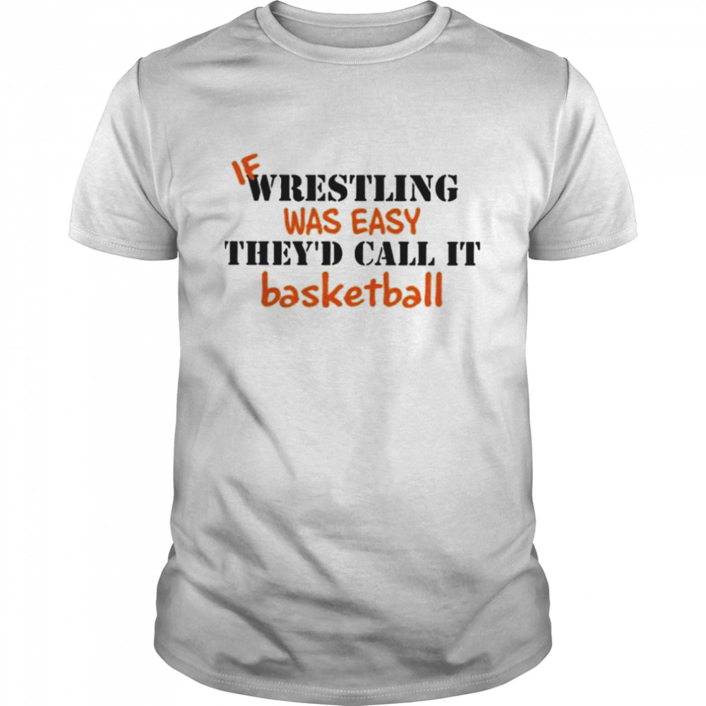 If Wrestling Was Easy Theyd Call It Basketball shirt