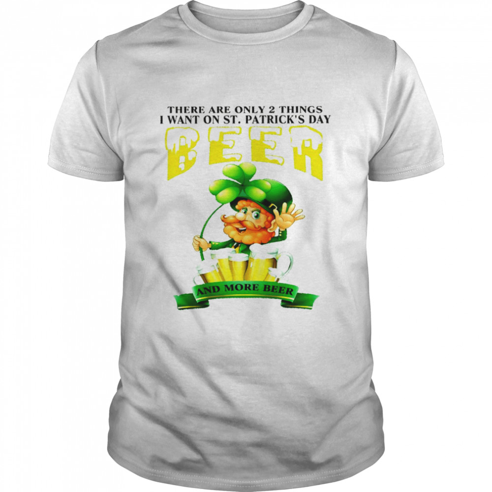 There are only 2 things i want on st patrick’s day beer and more beer shirt