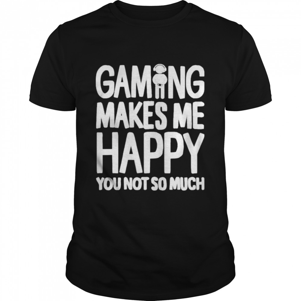 Gaming Makes Me Happy You Not So Much shirt