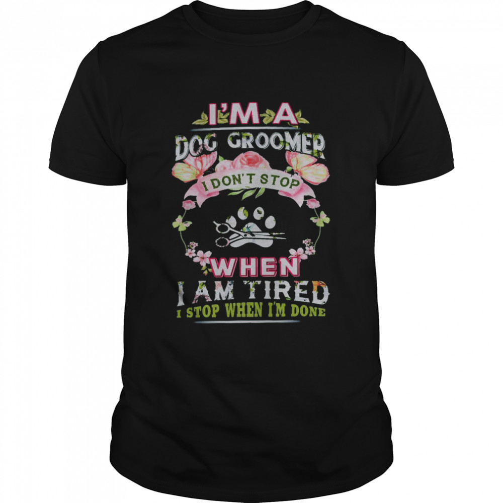 I’m a dog groomer i don’t stop when i am tired i stop when i’m done shirt