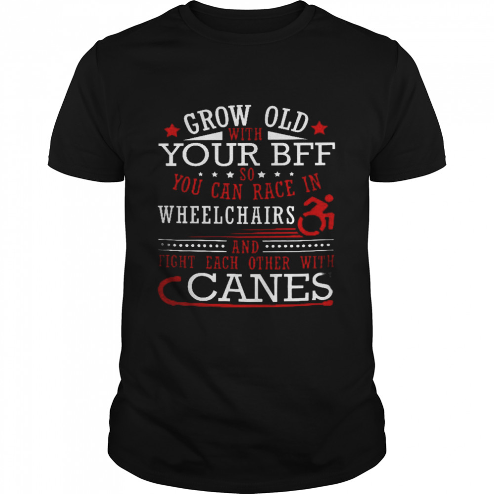 Grow old with your bff so you can race in wheelchairs and fight each other with canes shirt
