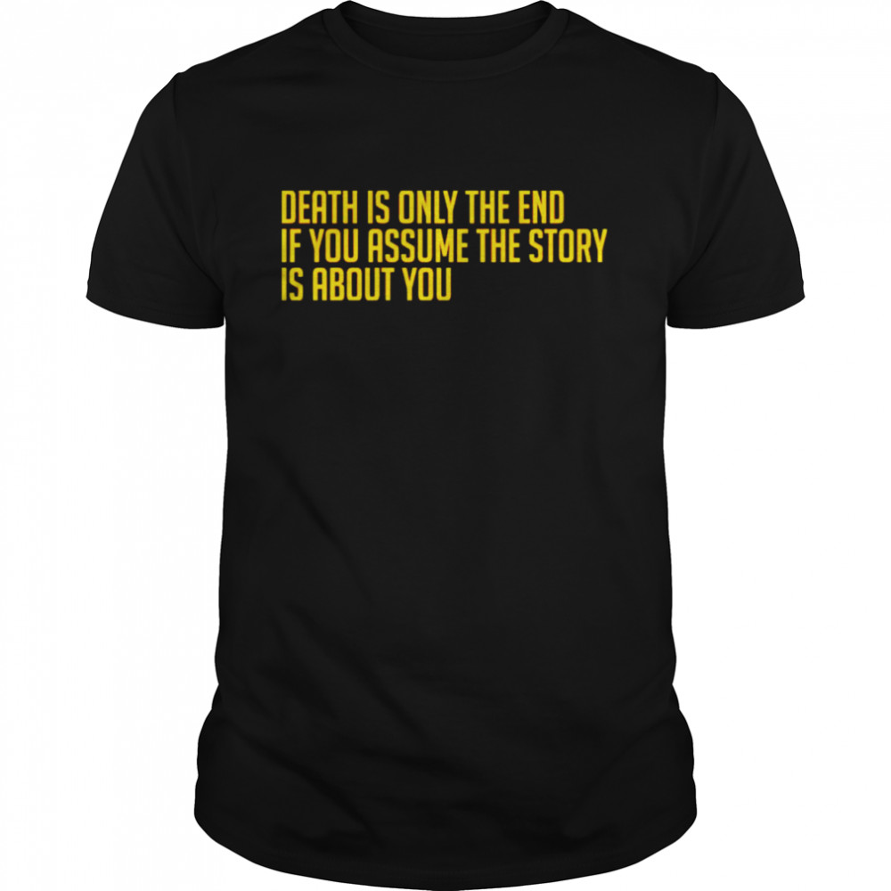Death is only the end if you assume the story is about you shirt