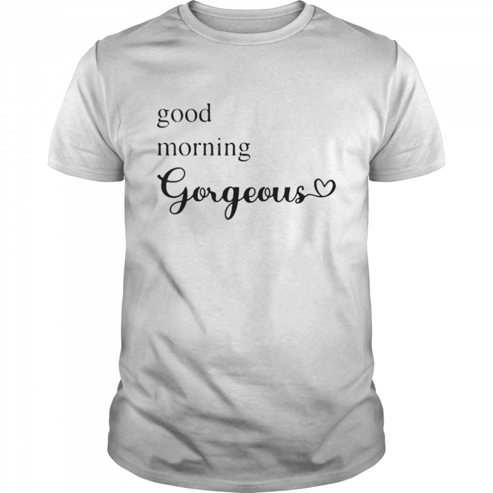 Good Morning Gorgeous With Heart Inspirational Saying Shirt