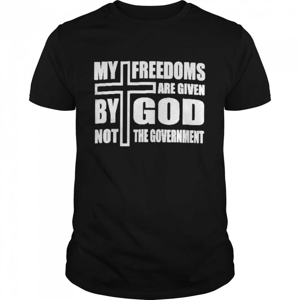 My freedom are given by God not the government shirt
