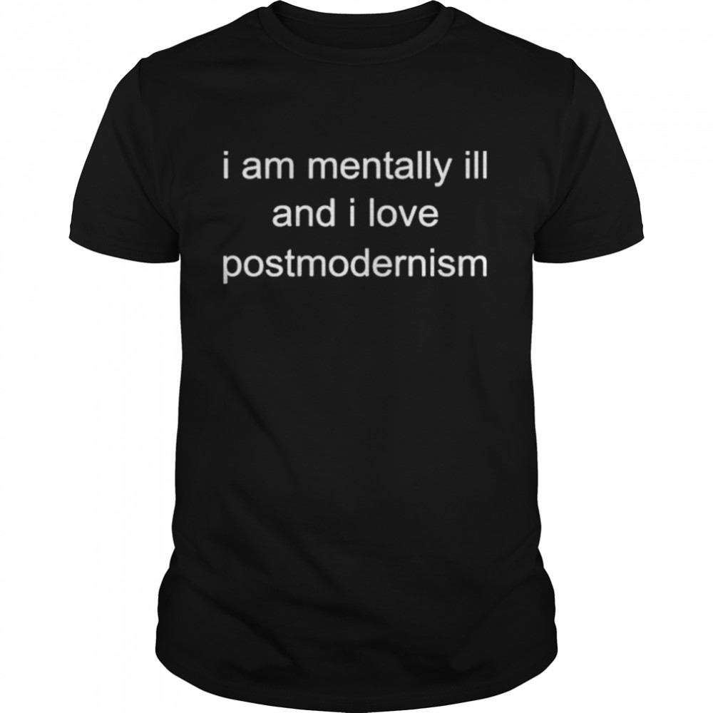 I Am Mentally Ill And I Love Postmodernism shirt