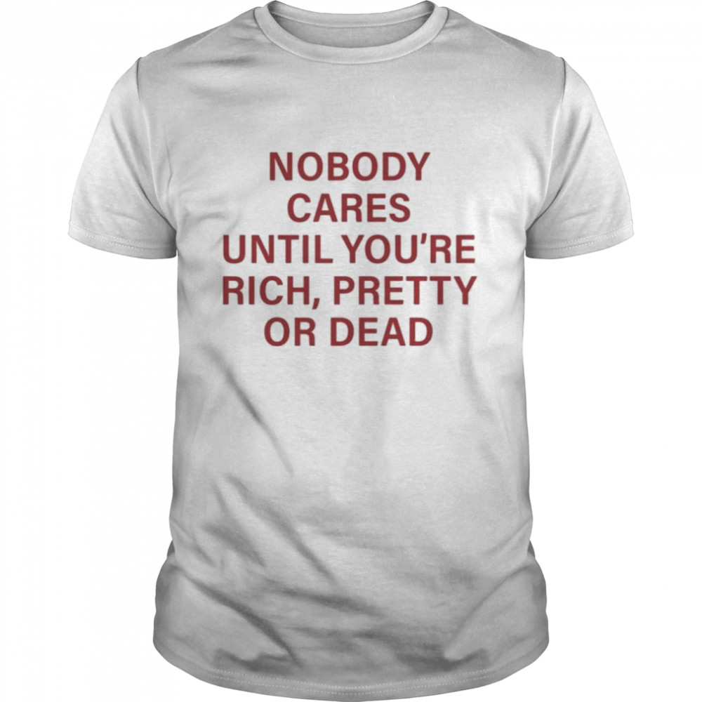 Nobody Care Until You’re Rich Pretty Or Dead T-Shirt