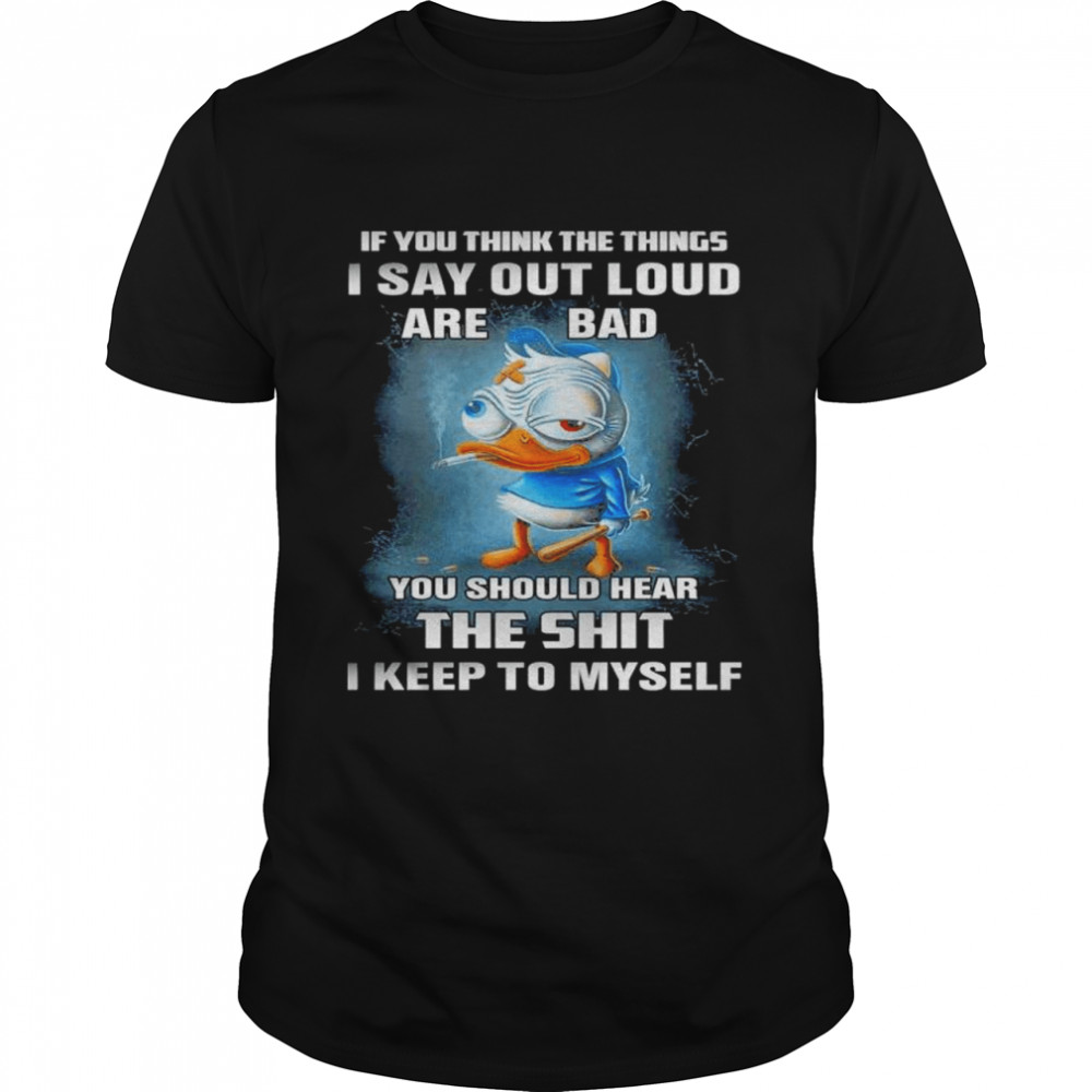 If you think the things I say out loud are bad you should hear the shit I keep to myself shirt