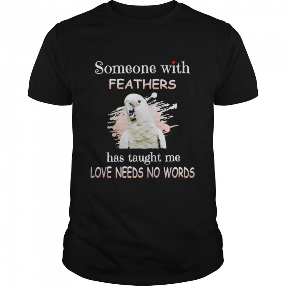 Parrot Goffin Cockatoo Someone With Feathers Has Taught Me Love Needs No Words Shirt