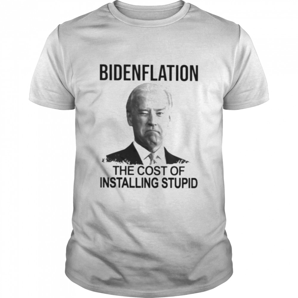 Bidenflation the cost of installing stupid shirt