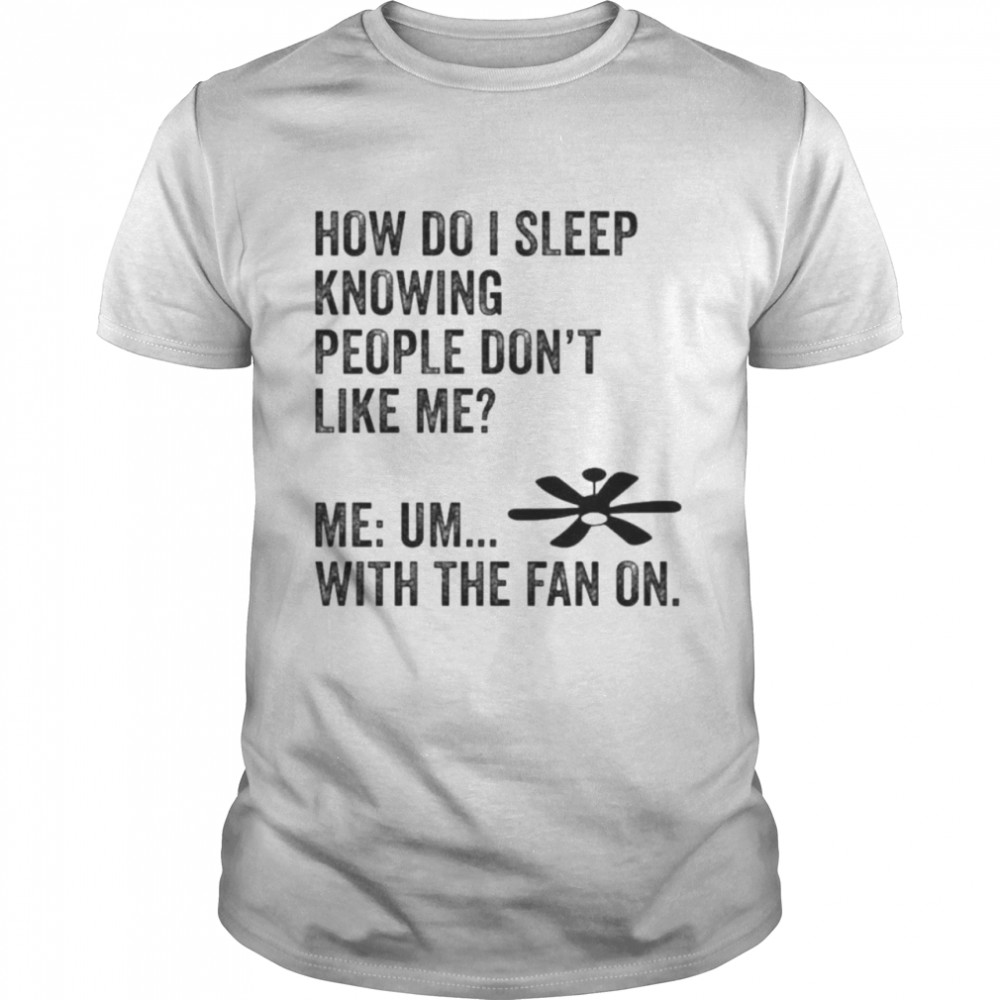 How Do I Sleep Knowing People Don’t Like Me Me Um With The Fan On T-Shirt