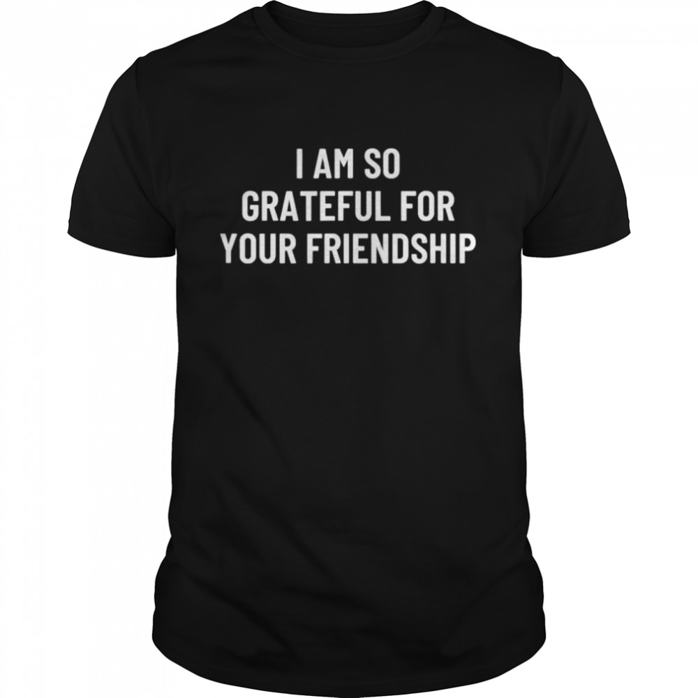 I am so grateful for your friendship shirt