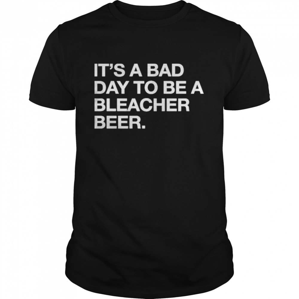 Its A Bad Day To Be A Bleacher Beer shirt
