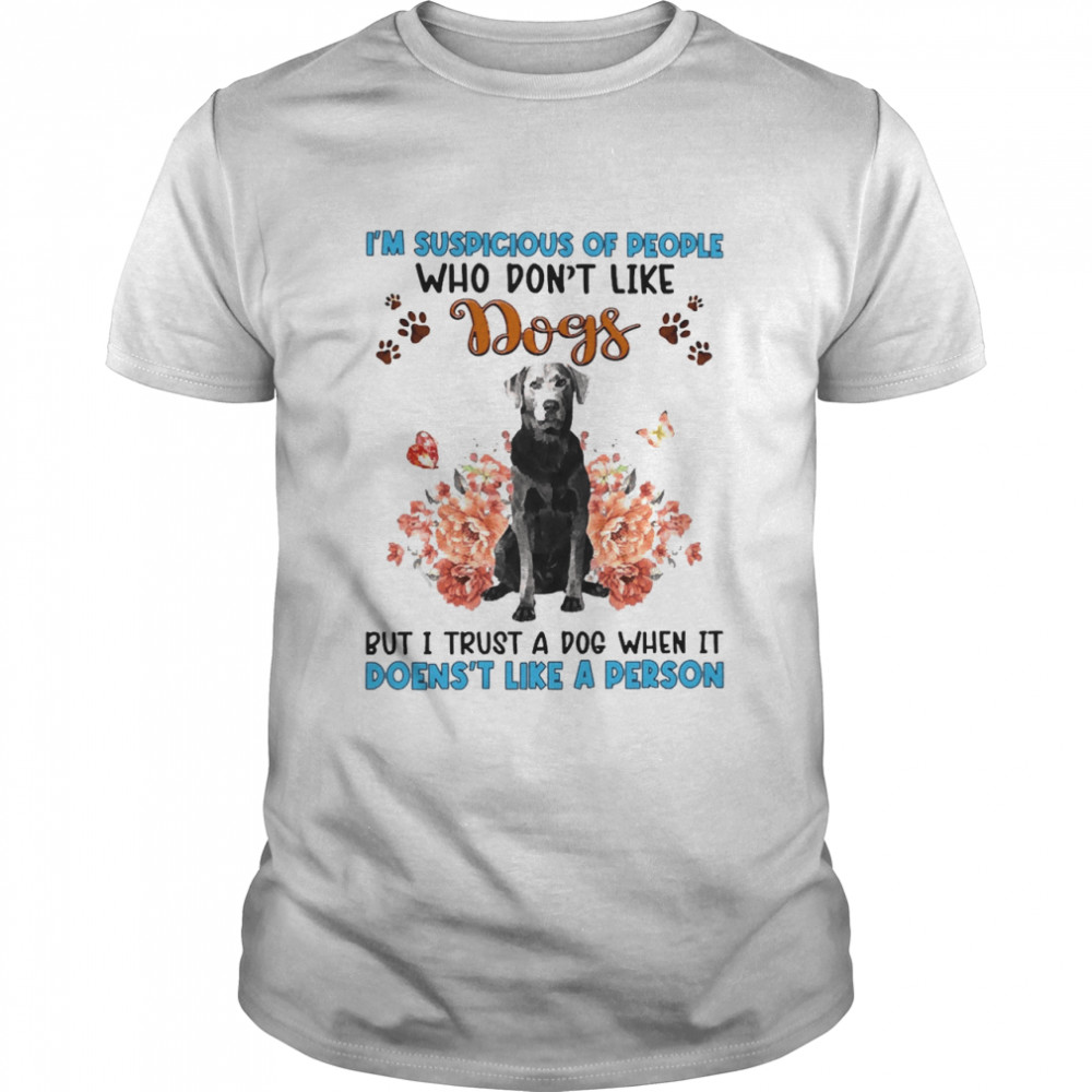 Silver Labrador I’m Suspicious Of People Who Don’t Like Dog’s But I Trust A Dog When It Doesn’t Like A Person Shirt