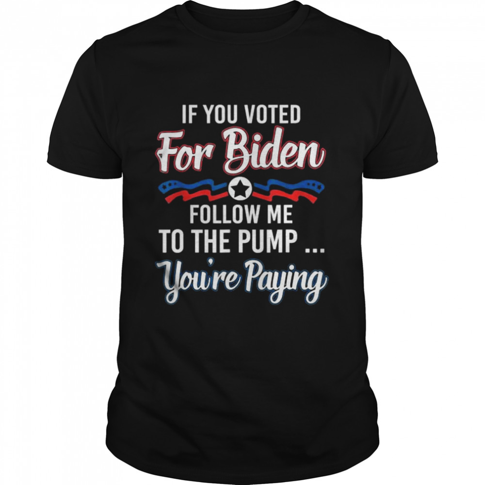 If you voted for biden follow me to gas pump you’re paying 2022 shirt