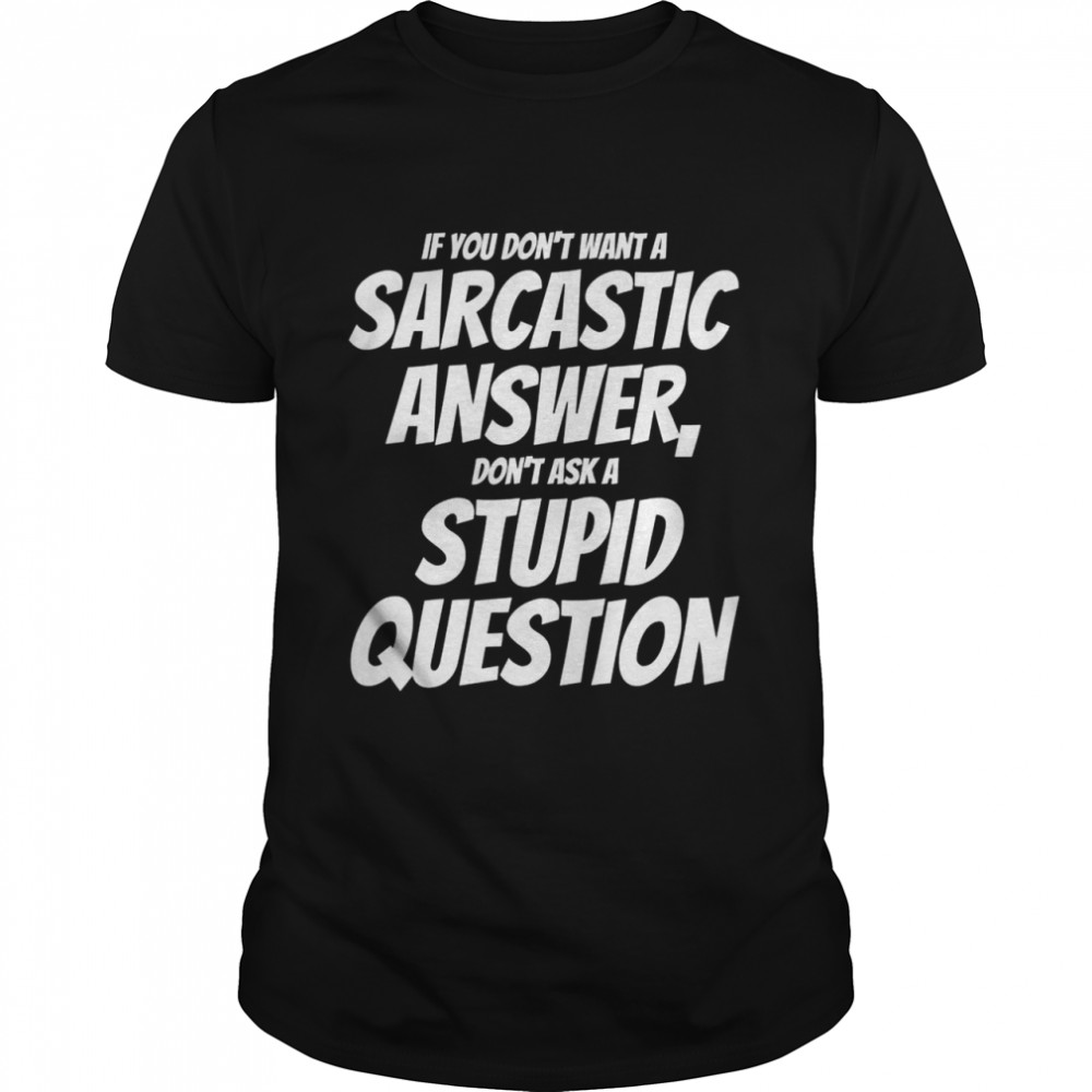 Don’t want a Sarcastic Answer, don’t ask a Stupid Question Shirt
