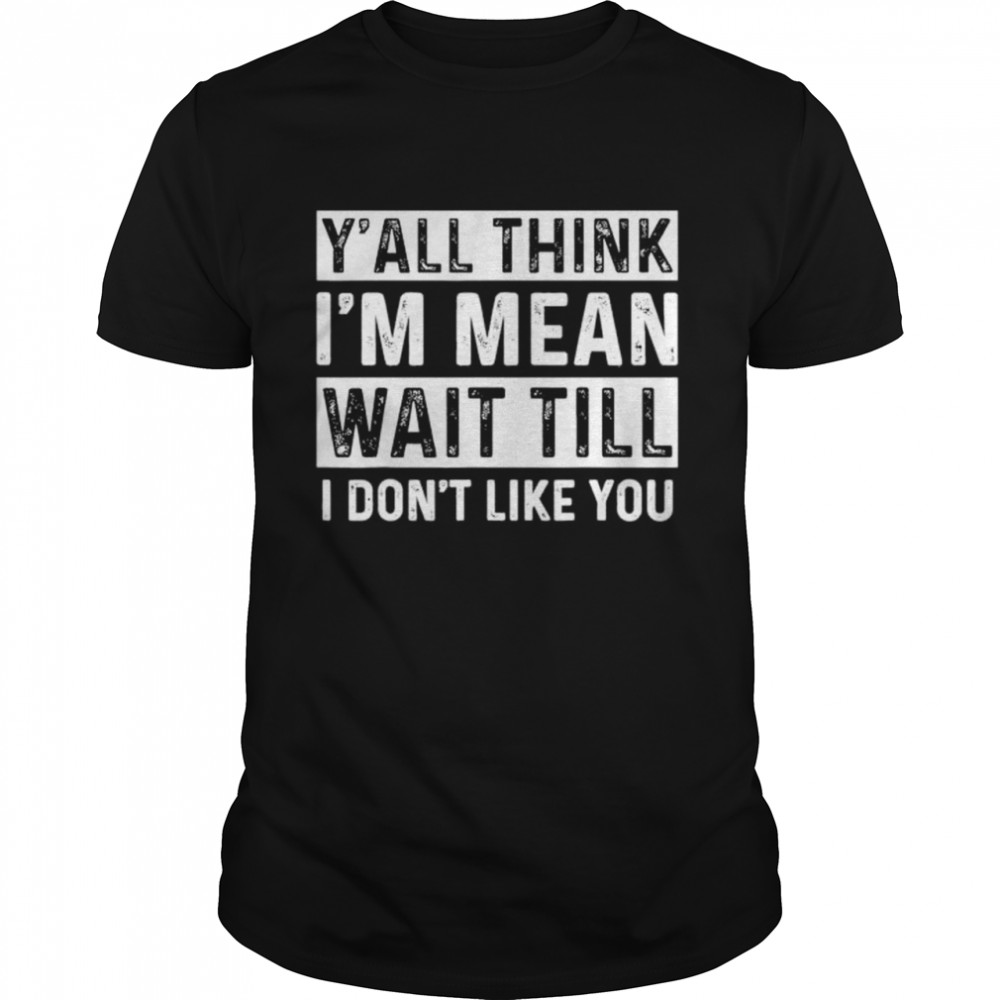Y’all Think I’m Mean Wait Till I Don’t Like You T-Shirt
