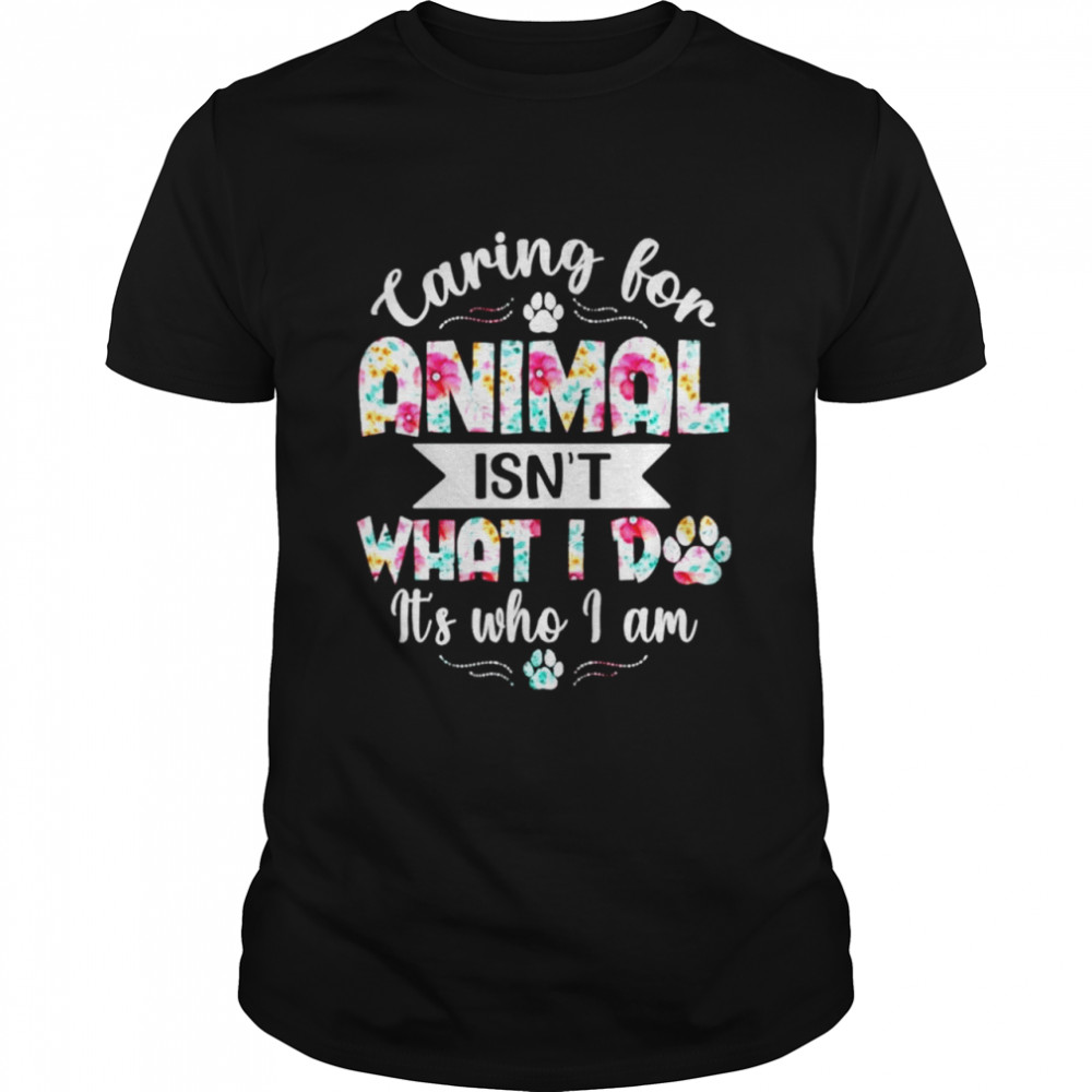 Caring for animal isn’t what I do it’s who I am T-shirt