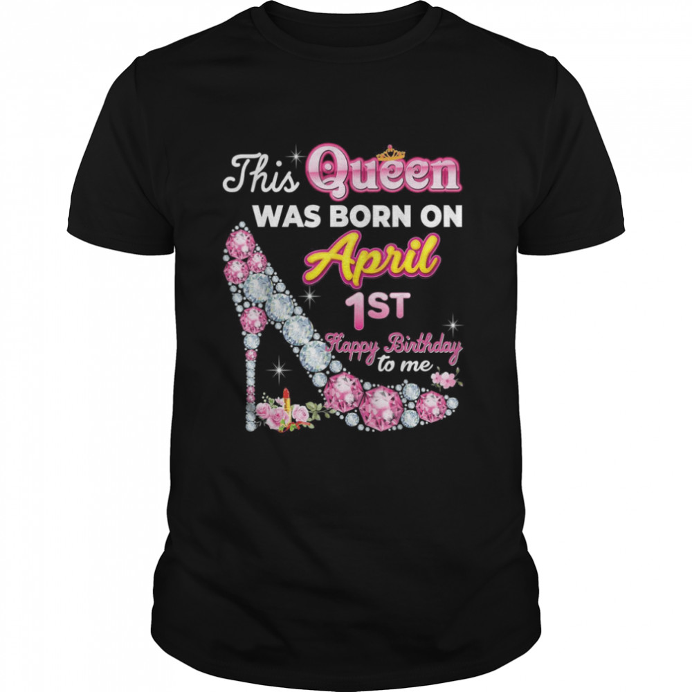This Queen Was Born On April 1 1st Happy Birthday To Me Shirt