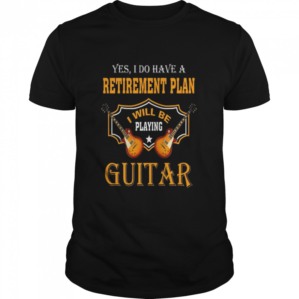 Yes i do have a retirement plan i will be playing guitar shirt