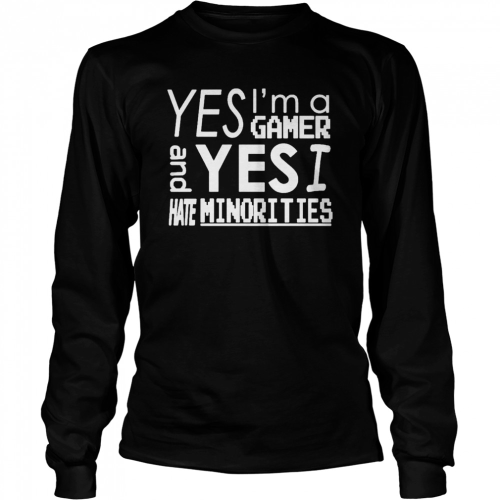 Yes Im A Gamer And Yes I Hate Minorities shirt Long Sleeved T-shirt