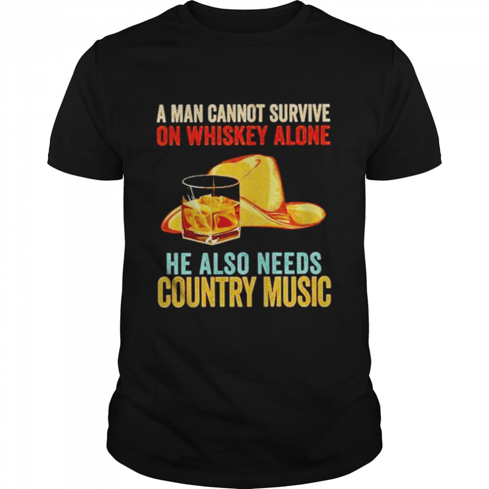 A man cannot survive on whiskey alone he also needs country music shirt