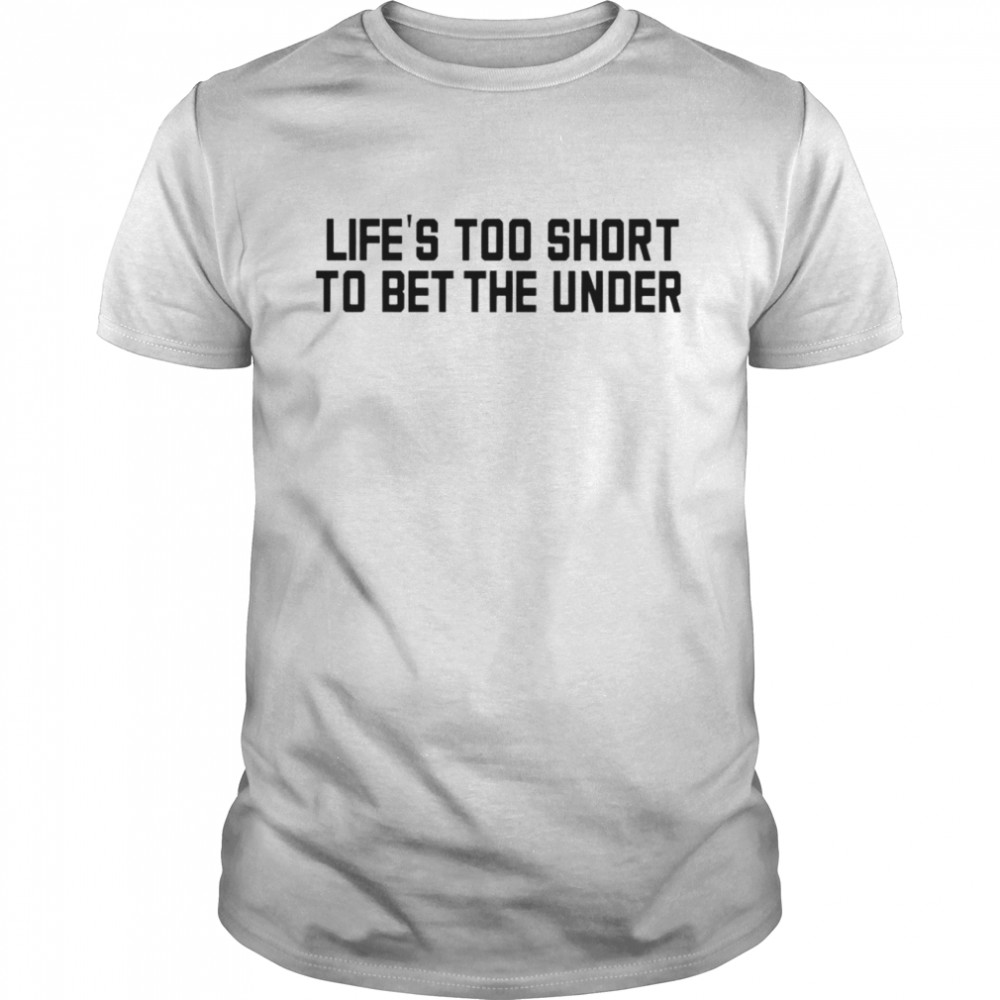 Life’s too short to bet the under shirt