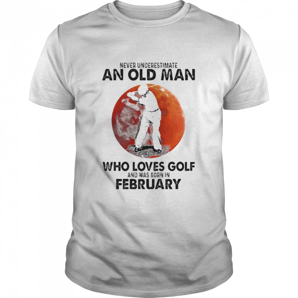 Never underestimate an old man who loves Golf and was born in February shirt