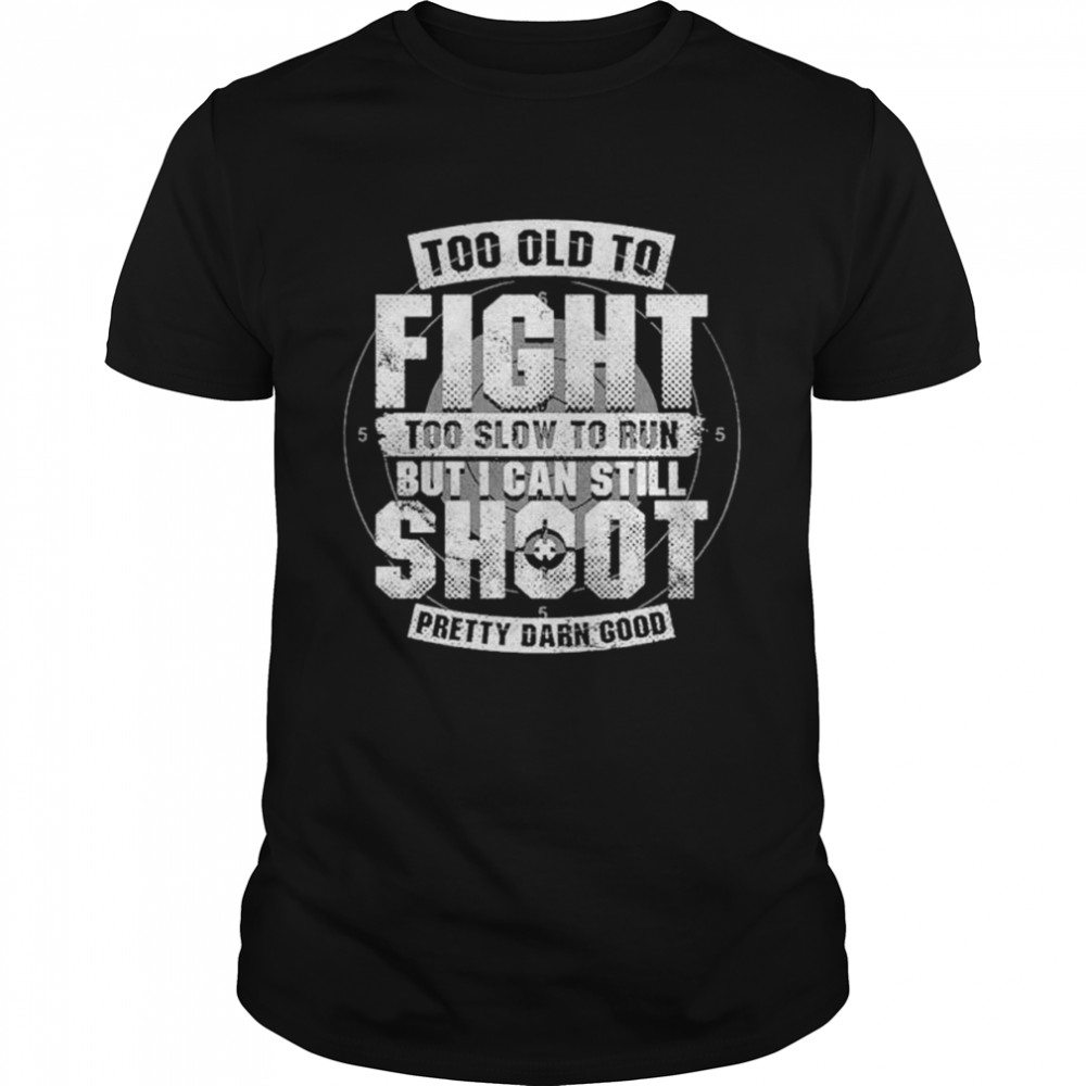 Too Old To Fight Too Slow To Run But I Can Still Shoot Pretty Darn Good T-Shirt