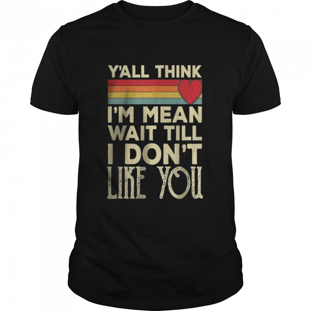 Men Y’all Think I’m Mean Wait Till I Don’t Like You T- Classic Men's T-shirt