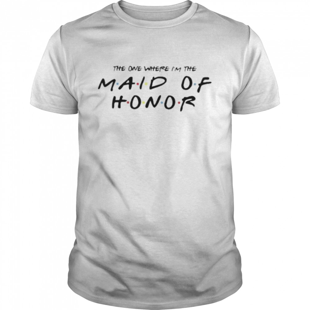 The one where I’m the maid of honor funny wedding shirt