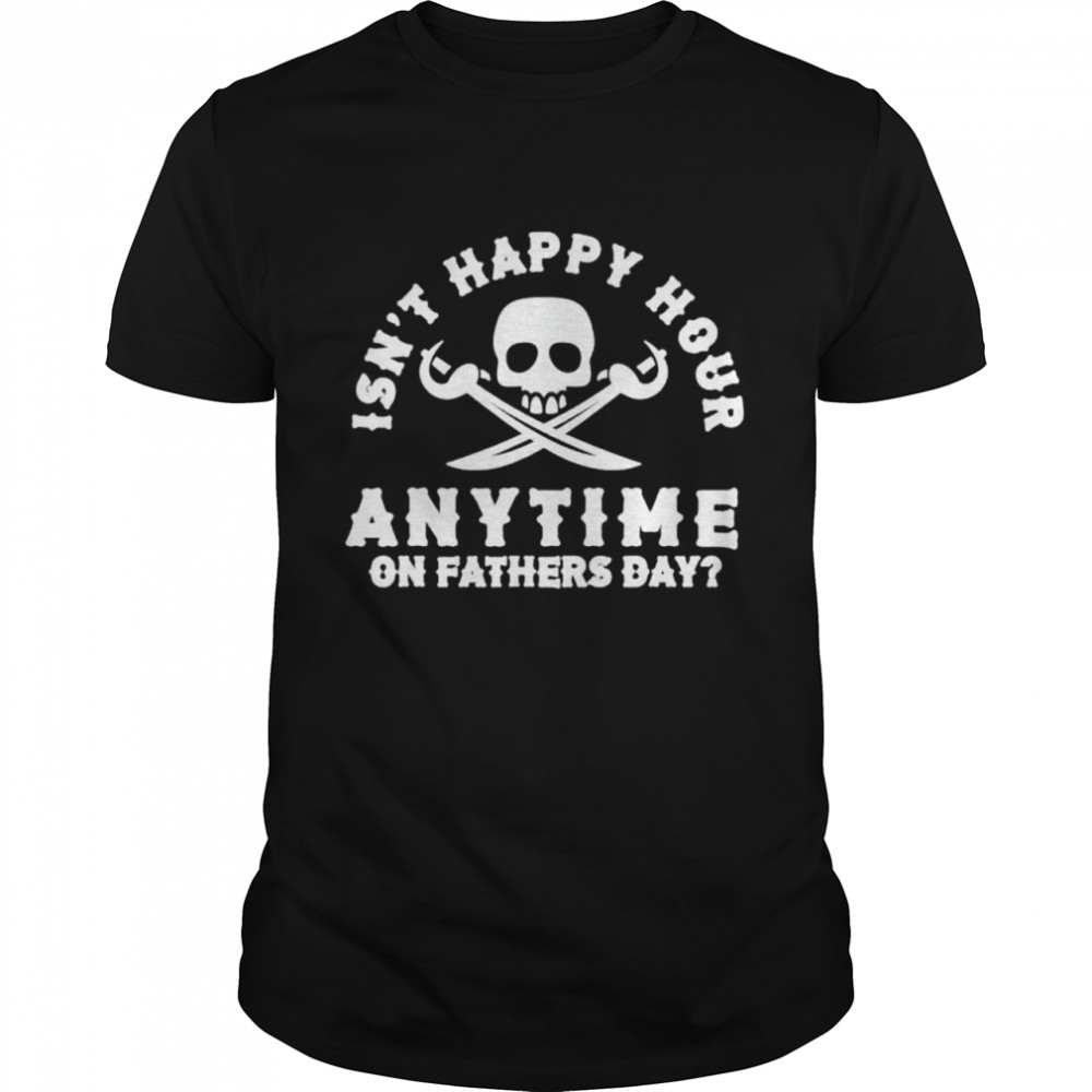 Dads isnt happy hour anytime on fathers day shirt