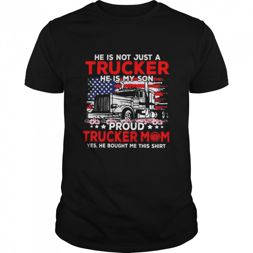 He is not just a trucker he is my son proud trucker mom yes he bought me this shirt
