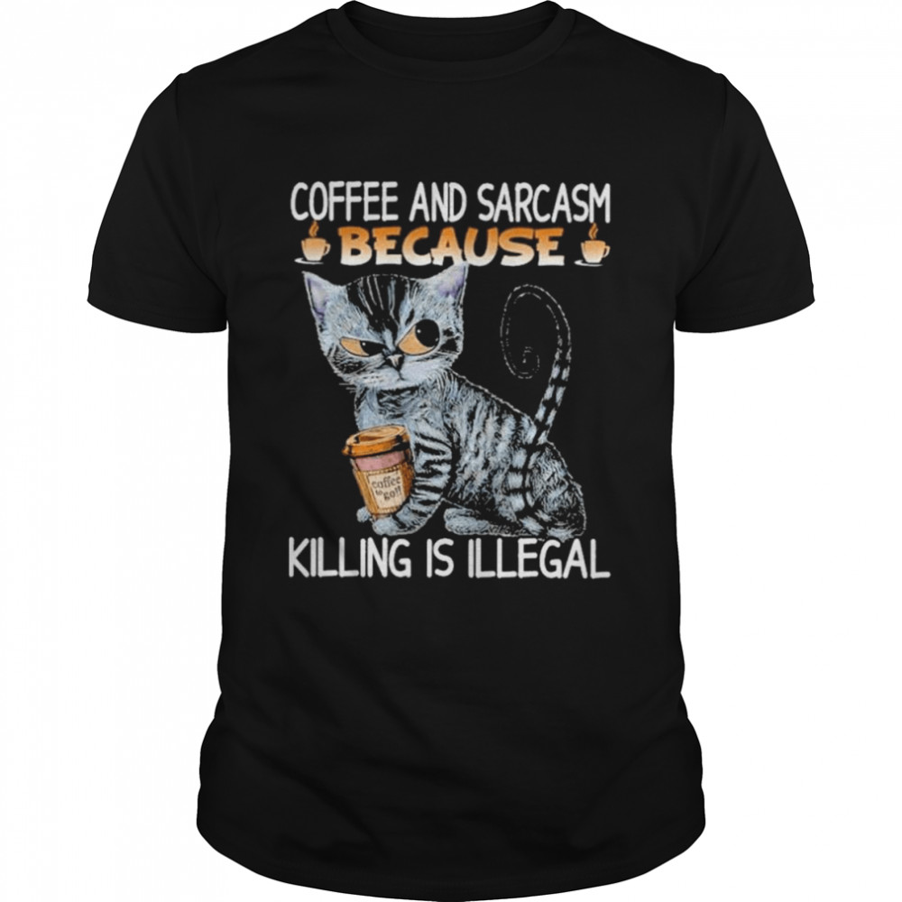 Coffee and sarcasm because killing is illegal shirt
