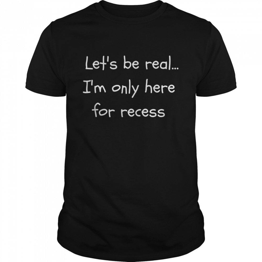 Let’s Be Real I’m Only Here For Recess Back to School Shirt