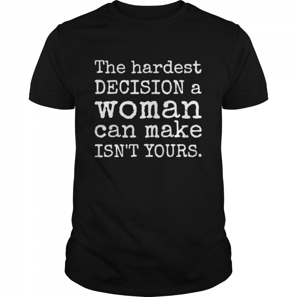 The hardest decision a woman can make isn’t yours prochoice shirt
