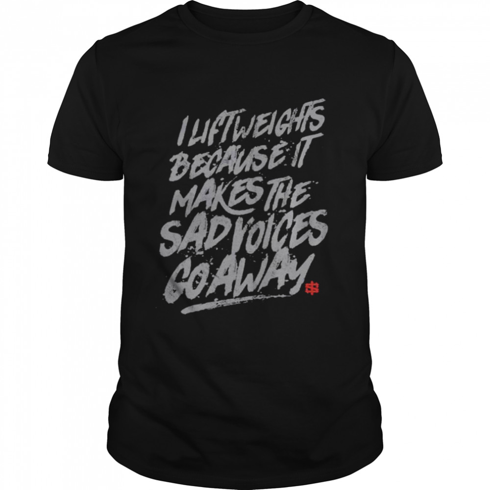I lift weights because it makes the sad voices go away shirt