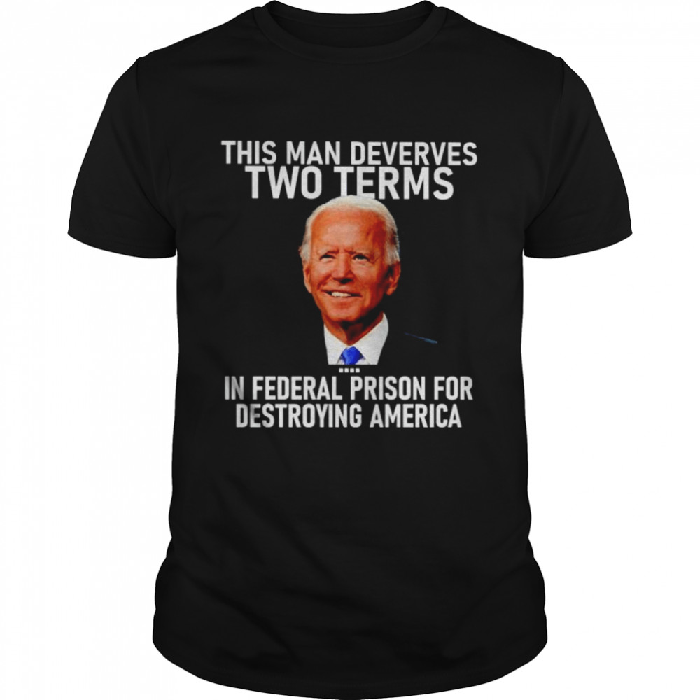 joe Biden this man deserves two terms in federal prison for destroying America shirt