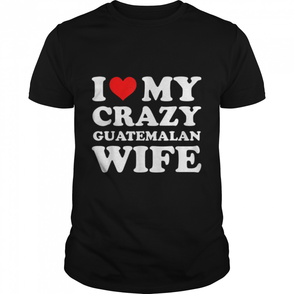 I Love My Crazy Guatemalan Wife T- B0B1FCHLXR Classic Men's T-shirt