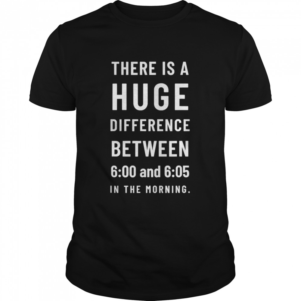 There is a huge difference between 6 00 and 6 05 in the morning T-Shirt