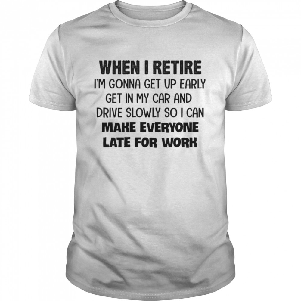 When I retire I’m gonna get up early get in my car and drive slowly so I can make everyone late for work shirt Classic Men's T-shirt