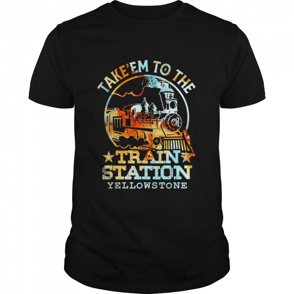 Take ’em to the train station Yellowstone shirt