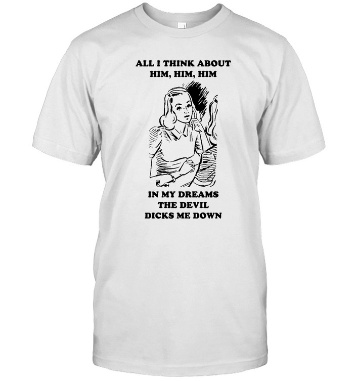 All I Think About Him Him Him In My Dreams The Devil Dicks Me Down T Shirt