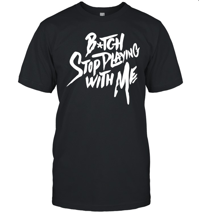 Bitch Stop Playing With Me T Shirt