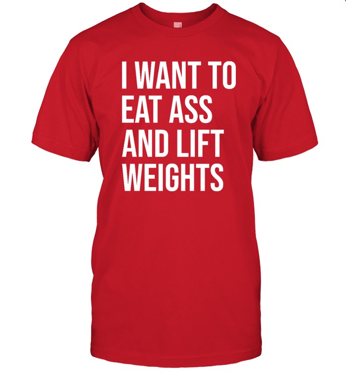 I Want To Eat Ass And Lift Weights T Shirt