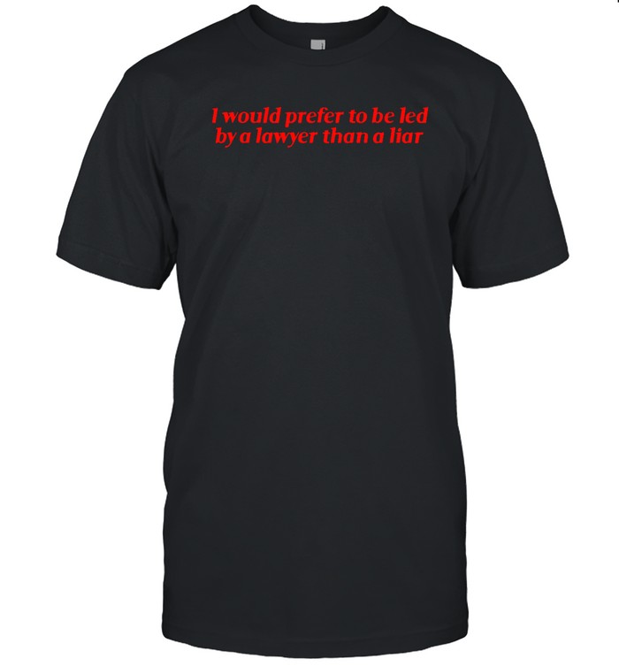 I Would Prefer To Be Led By A Lawyer Than A Liar Shirt