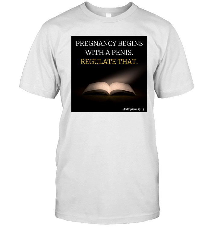 Pregnancy Begins With A Penis Regulate That T Shirt